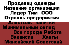 Продавец одежды › Название организации ­ Лидер Тим, ООО › Отрасль предприятия ­ Алкоголь, напитки › Минимальный оклад ­ 30 000 - Все города Работа » Вакансии   . Ханты-Мансийский,Советский г.